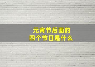 元宵节后面的四个节日是什么