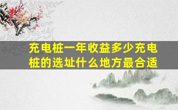 充电桩一年收益多少充电桩的选址什么地方最合适