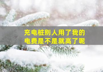 充电桩别人用了我的电费是不是就高了呢