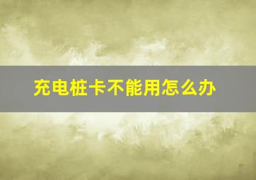 充电桩卡不能用怎么办