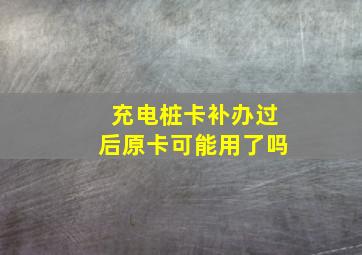 充电桩卡补办过后原卡可能用了吗