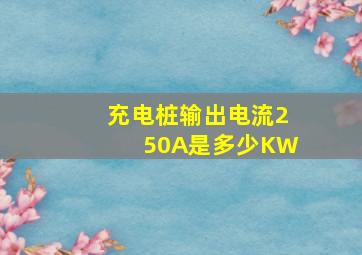 充电桩输出电流250A是多少KW