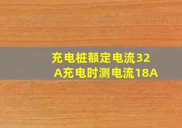 充电桩额定电流32A充电时测电流18A