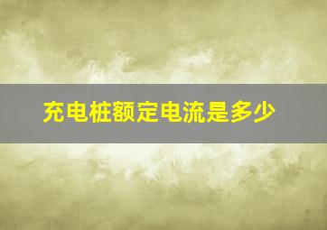 充电桩额定电流是多少