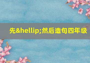 先…然后造句四年级