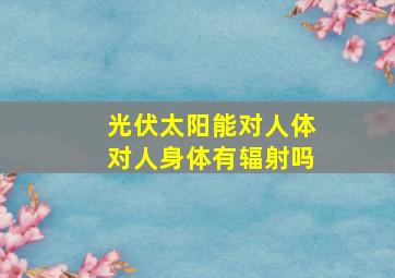 光伏太阳能对人体对人身体有辐射吗