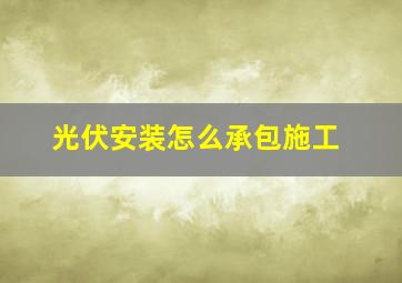 光伏安装怎么承包施工