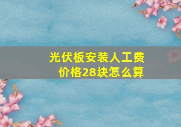 光伏板安装人工费价格28块怎么算