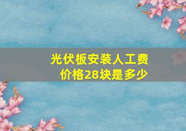 光伏板安装人工费价格28块是多少