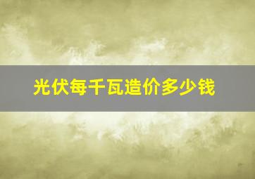 光伏每千瓦造价多少钱