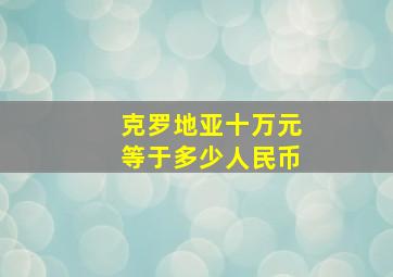 克罗地亚十万元等于多少人民币