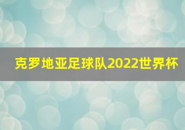 克罗地亚足球队2022世界杯