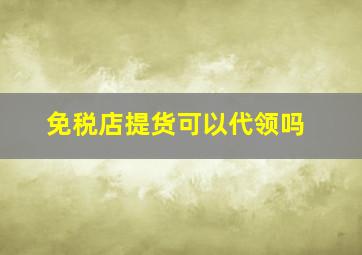 免税店提货可以代领吗