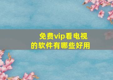 免费vip看电视的软件有哪些好用