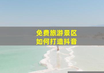 免费旅游景区如何打造抖音