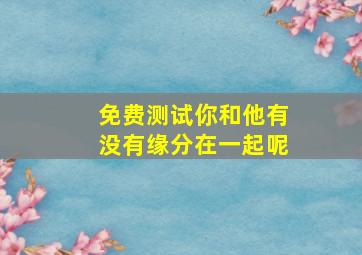 免费测试你和他有没有缘分在一起呢