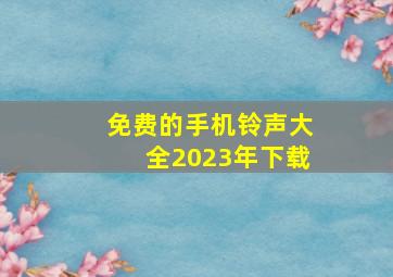 免费的手机铃声大全2023年下载