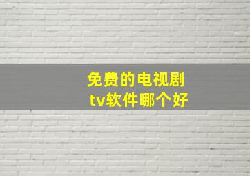 免费的电视剧tv软件哪个好