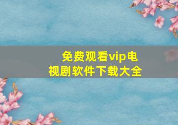 免费观看vip电视剧软件下载大全