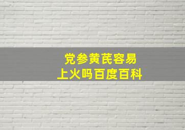 党参黄芪容易上火吗百度百科