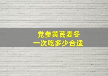 党参黄芪麦冬一次吃多少合适