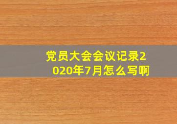 党员大会会议记录2020年7月怎么写啊