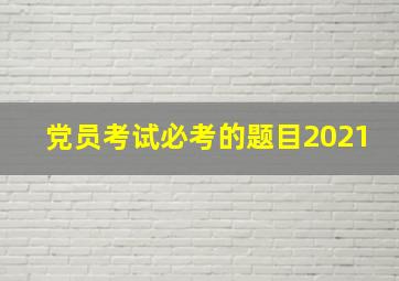 党员考试必考的题目2021