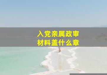 入党亲属政审材料盖什么章