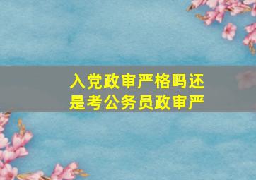 入党政审严格吗还是考公务员政审严