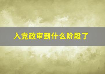 入党政审到什么阶段了