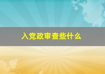 入党政审查些什么