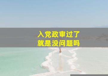 入党政审过了就是没问题吗