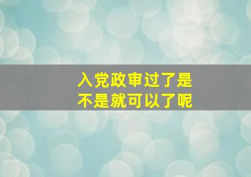 入党政审过了是不是就可以了呢