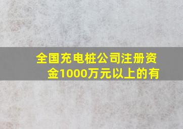 全国充电桩公司注册资金1000万元以上的有