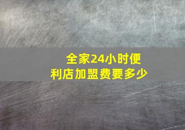 全家24小时便利店加盟费要多少