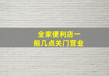 全家便利店一般几点关门营业