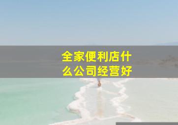 全家便利店什么公司经营好