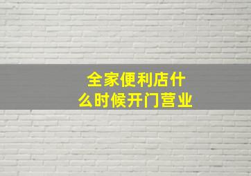 全家便利店什么时候开门营业