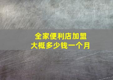 全家便利店加盟大概多少钱一个月