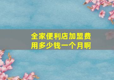 全家便利店加盟费用多少钱一个月啊