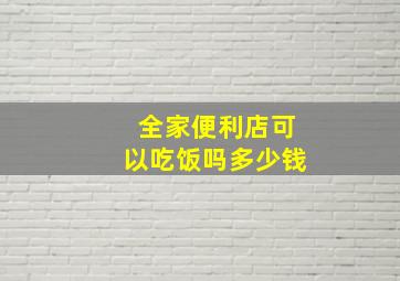 全家便利店可以吃饭吗多少钱