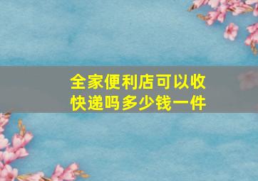 全家便利店可以收快递吗多少钱一件