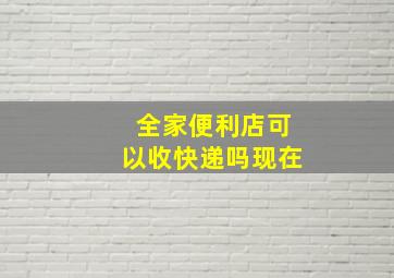 全家便利店可以收快递吗现在