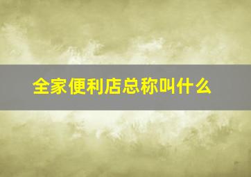 全家便利店总称叫什么