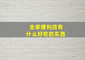 全家便利店有什么好吃的东西