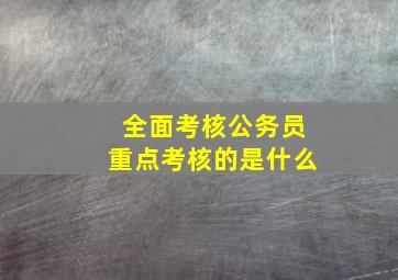 全面考核公务员重点考核的是什么