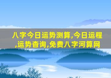 八字今日运势测算,今日运程,运势杳询,免费八字河算网