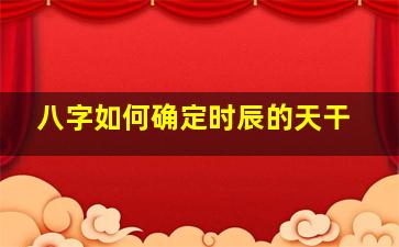 八字如何确定时辰的天干