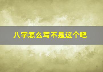 八字怎么写不是这个吧