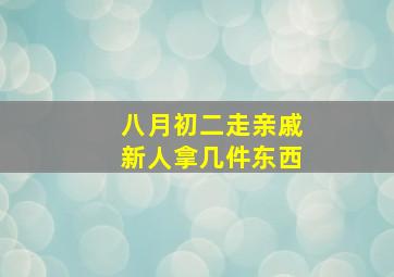 八月初二走亲戚新人拿几件东西